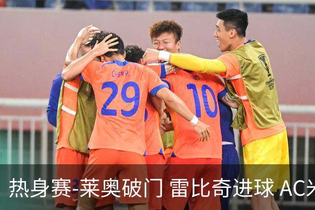 热身赛-莱奥破门 雷比奇进球 AC米兰5-0客场大捷