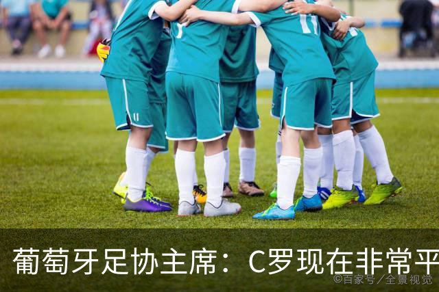 葡萄牙足协主席：C罗现在非常平静 在我们面临压力时这将非常重要
